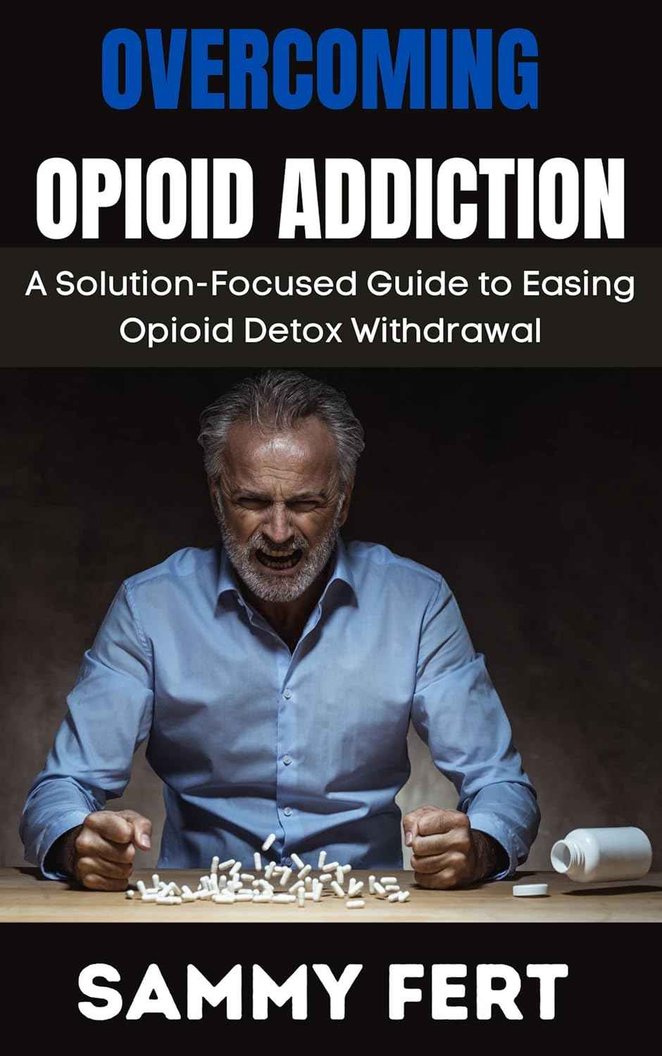 OVERCOMING OPIOID ADDICTION: A Ultimate and Solution-Focused Guide to Easing Opioid Crisis Detox Withdrawal