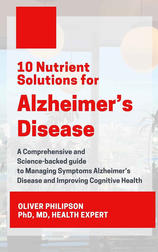 10 Nutrient Solutions for Alzheimer’s Disease: A Comprehensive and Science-backed guide to Managing Symptoms Alzheimer’s Disease and Improving Cognitive Health