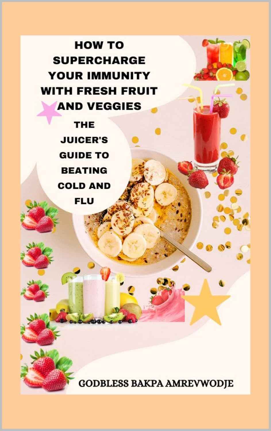 HOW TO SUPERCHARGE YOUR IMMUNITY WITH FRESH FRUIT AND VEGGIES: THE JUICER'S GUIDE TO BEATING COLD AND FLU