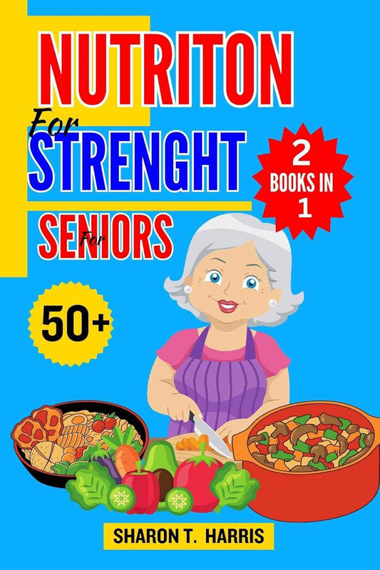 NUTRITION FOR STRENGHT FOR SENIORS OVER 50+: Guide to Muscle Health, Balanced Diet, Energy Levels, Healthy Aging, Nutrient-Rich Foods, Meal Planning, and Workout Recovery for Adults from 50 and above
