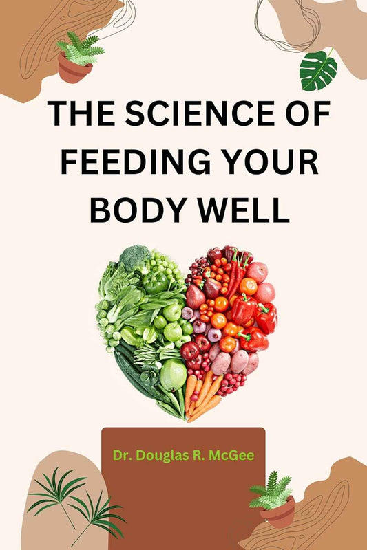 The Science Of Feeding Your Body Well: A Comprehensive Guide To Optimal Family Nutrition For Young & Old